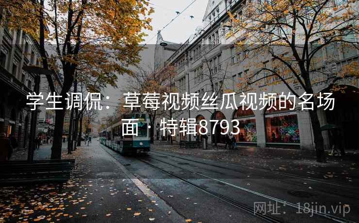 学生调侃：草莓视频丝瓜视频的名场面 · 特辑8793