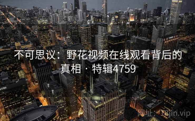 不可思议:野花视频在线观看背后的真相 · 特辑4759 不可思议:野花视频在线观看背后的真相 · 特辑4759