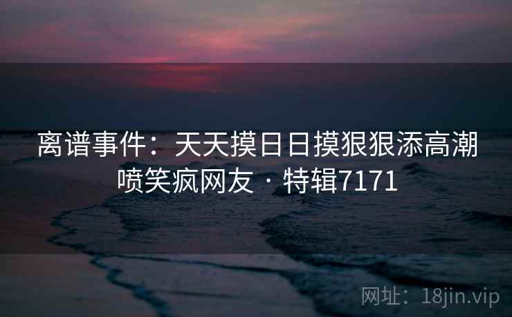 离谱事件：天天摸日日摸狠狠添高潮喷笑疯网友 · 特辑7171