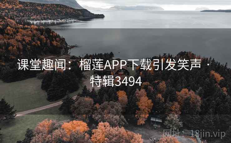 课堂趣闻：榴莲APP下载引发笑声 · 特辑3494