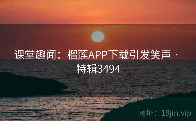 课堂趣闻：榴莲APP下载引发笑声 · 特辑3494
