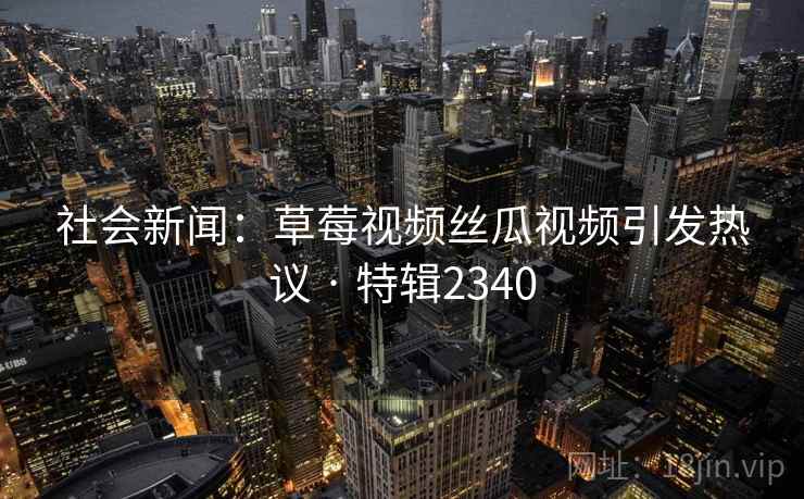 社会新闻：草莓视频丝瓜视频引发热议 · 特辑2340