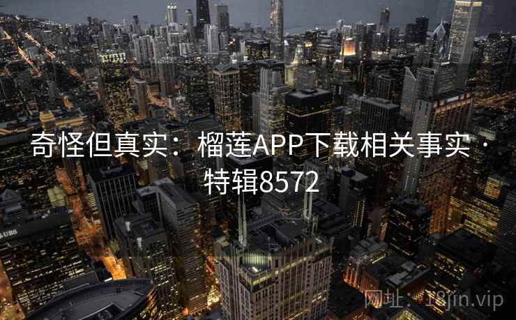 奇怪但真实：榴莲APP下载相关事实 · 特辑8572