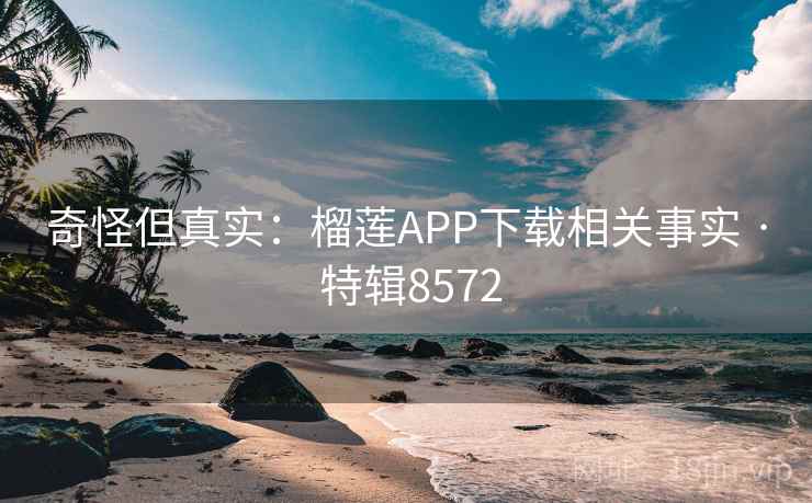奇怪但真实：榴莲APP下载相关事实 · 特辑8572